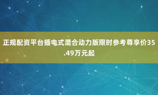 正规配资平台插电式混合动力版限时参考尊享价35.49万元起