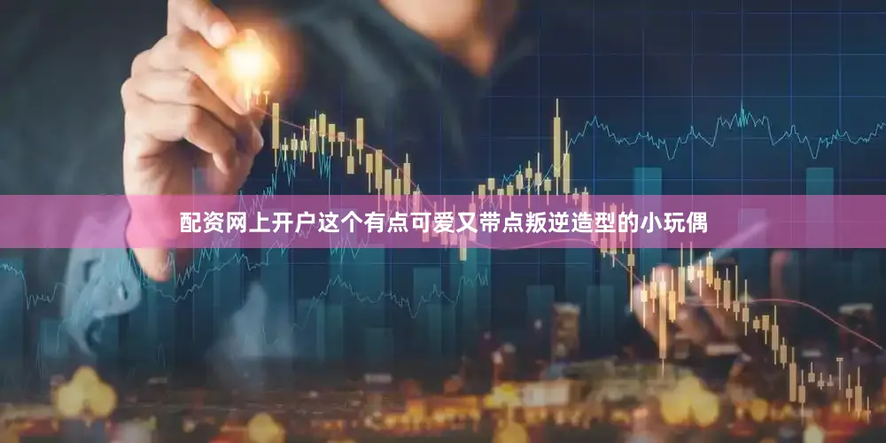 配资网上开户这个有点可爱又带点叛逆造型的小玩偶