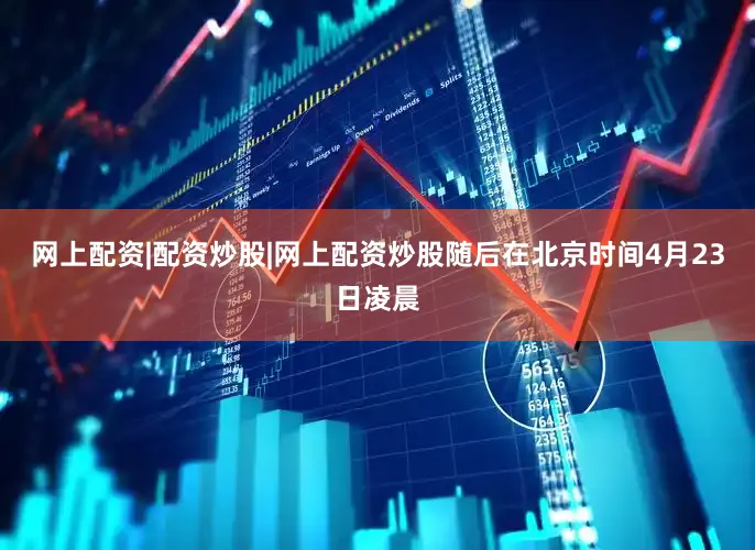 网上配资|配资炒股|网上配资炒股随后在北京时间4月23日凌晨