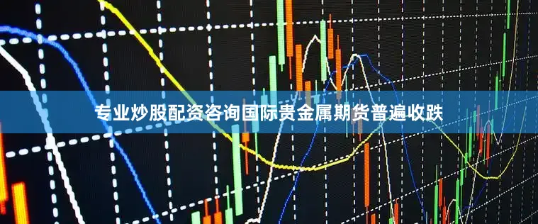 专业炒股配资咨询国际贵金属期货普遍收跌
