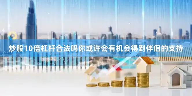 炒股10倍杠杆合法吗你或许会有机会得到伴侣的支持