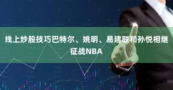 线上炒股技巧巴特尔、姚明、易建联和孙悦相继征战NBA
