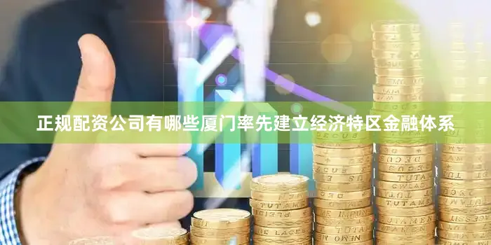 正规配资公司有哪些厦门率先建立经济特区金融体系