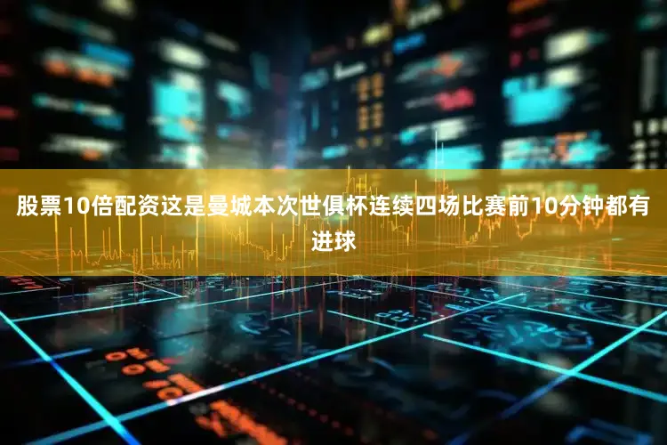 股票10倍配资这是曼城本次世俱杯连续四场比赛前10分钟都有进球