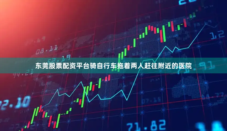 东莞股票配资平台骑自行车拖着两人赶往附近的医院