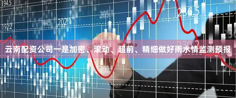 云南配资公司一是加密、滚动、超前、精细做好雨水情监测预报