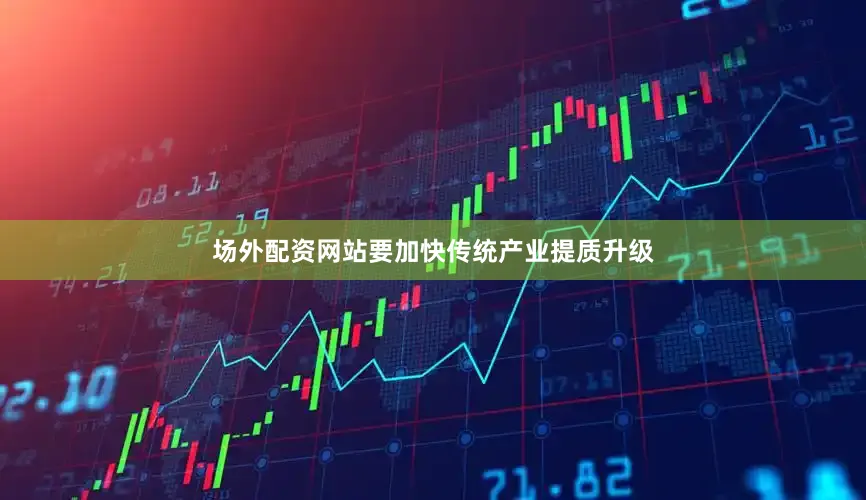 场外配资网站要加快传统产业提质升级