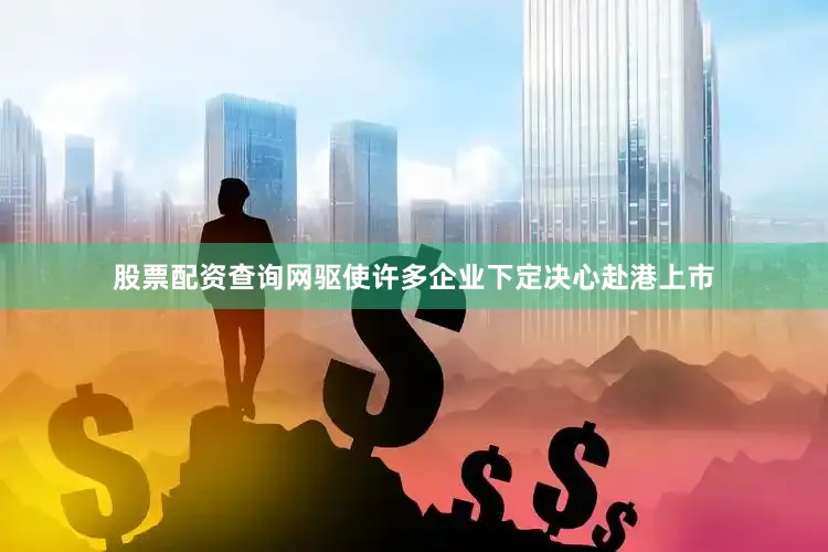 股票配资查询网驱使许多企业下定决心赴港上市
