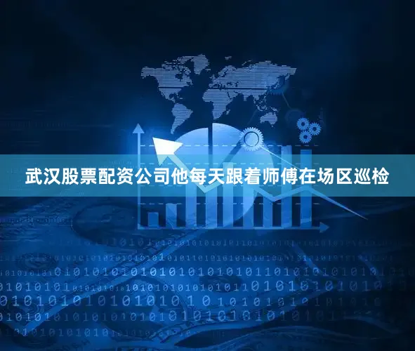 武汉股票配资公司他每天跟着师傅在场区巡检