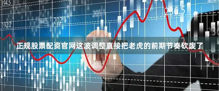 正规股票配资官网这波调整直接把老虎的前期节奏砍废了
