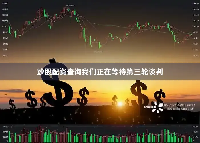 炒股配资查询我们正在等待第三轮谈判