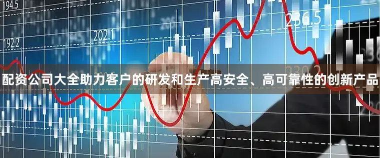配资公司大全助力客户的研发和生产高安全、高可靠性的创新产品