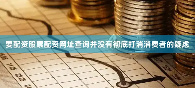 要配资股票配资网址查询并没有彻底打消消费者的疑虑