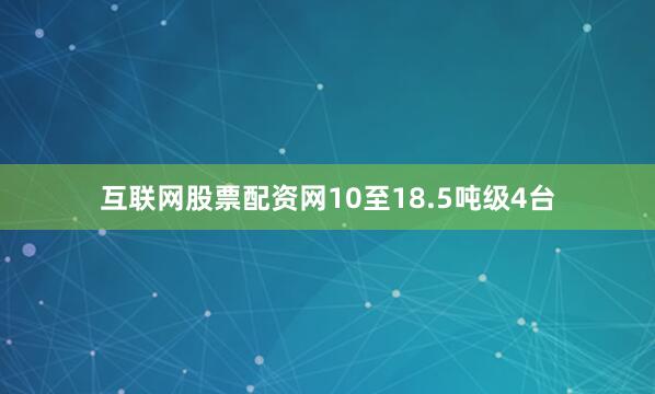互联网股票配资网10至18.5吨级4台