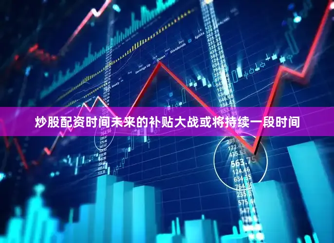 炒股配资时间未来的补贴大战或将持续一段时间