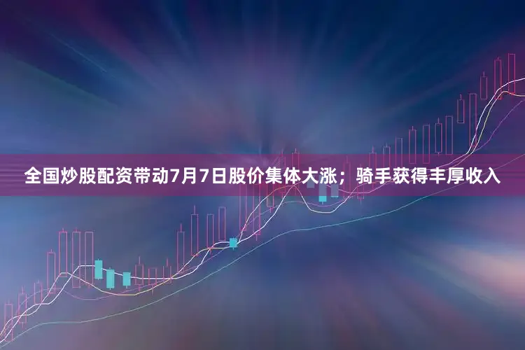 全国炒股配资带动7月7日股价集体大涨；骑手获得丰厚收入