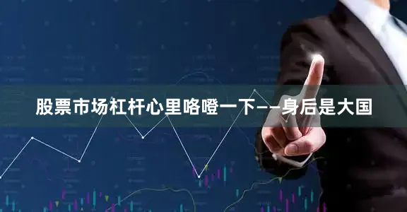 股票市场杠杆心里咯噔一下——身后是大国