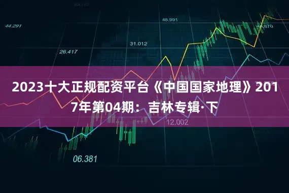 2023十大正规配资平台《中国国家地理》2017年第04期：吉林专辑·下