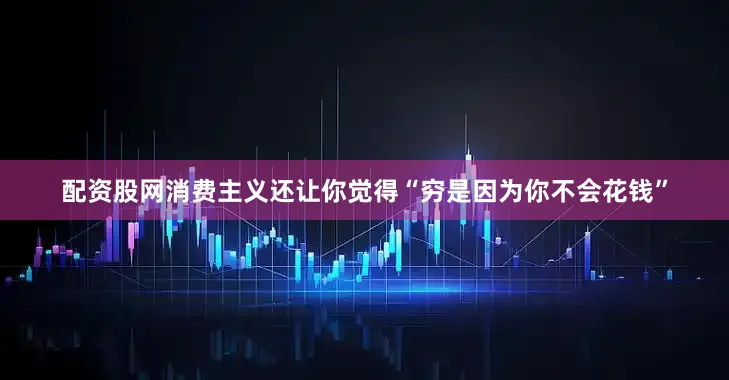 配资股网消费主义还让你觉得“穷是因为你不会花钱”