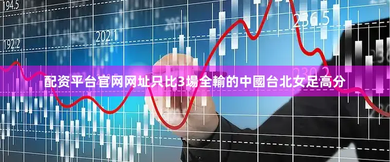 配资平台官网网址只比3場全輸的中國台北女足高分