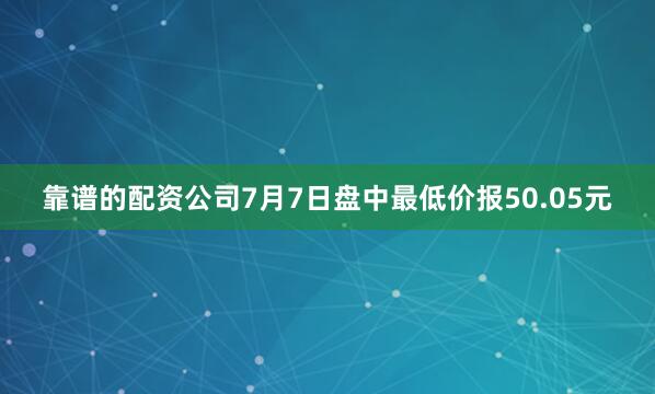 靠谱的配资公司7月7日盘中最低价报50.05元