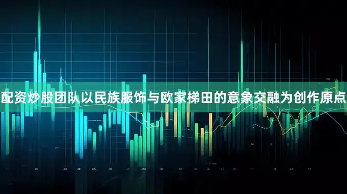 配资炒股团队以民族服饰与欧家梯田的意象交融为创作原点
