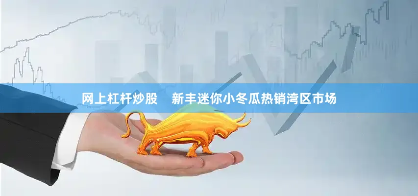 网上杠杆炒股    新丰迷你小冬瓜热销湾区市场