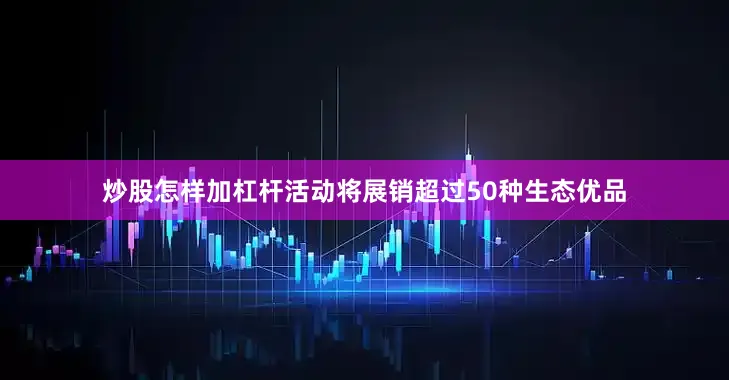 炒股怎样加杠杆活动将展销超过50种生态优品
