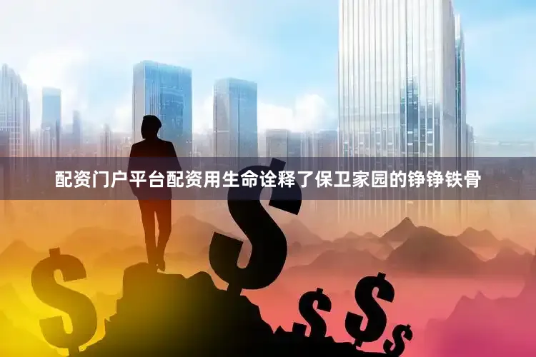 配资门户平台配资用生命诠释了保卫家园的铮铮铁骨