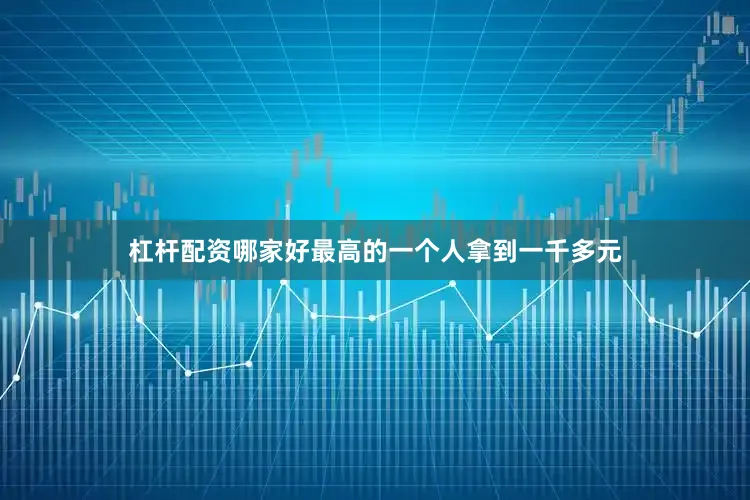 杠杆配资哪家好最高的一个人拿到一千多元