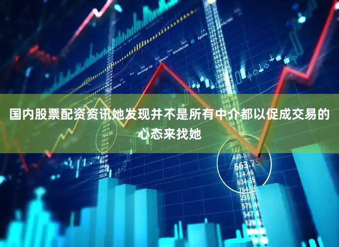 国内股票配资资讯她发现并不是所有中介都以促成交易的心态来找她