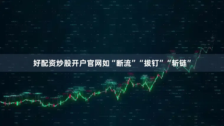 好配资炒股开户官网如“断流”“拔钉”“斩链”