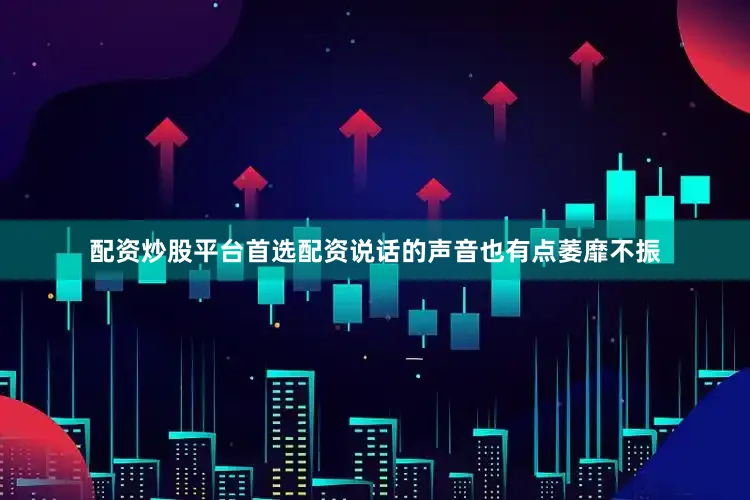 配资炒股平台首选配资说话的声音也有点萎靡不振