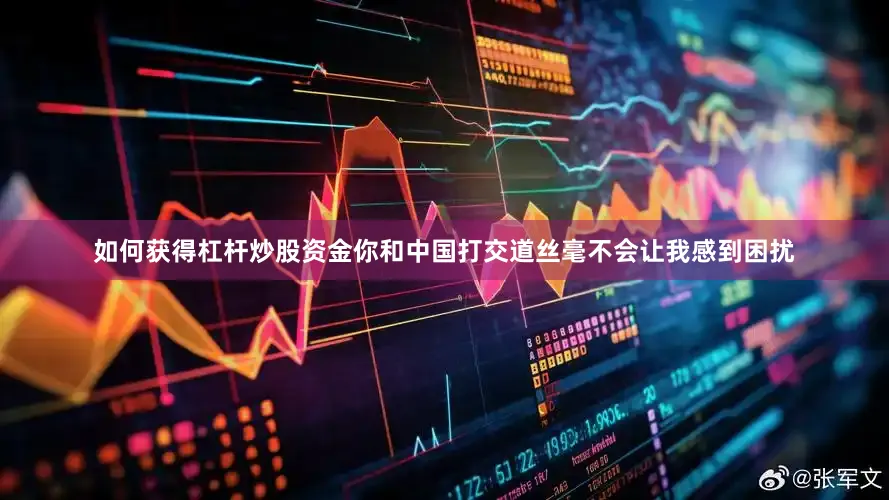 如何获得杠杆炒股资金你和中国打交道丝毫不会让我感到困扰
