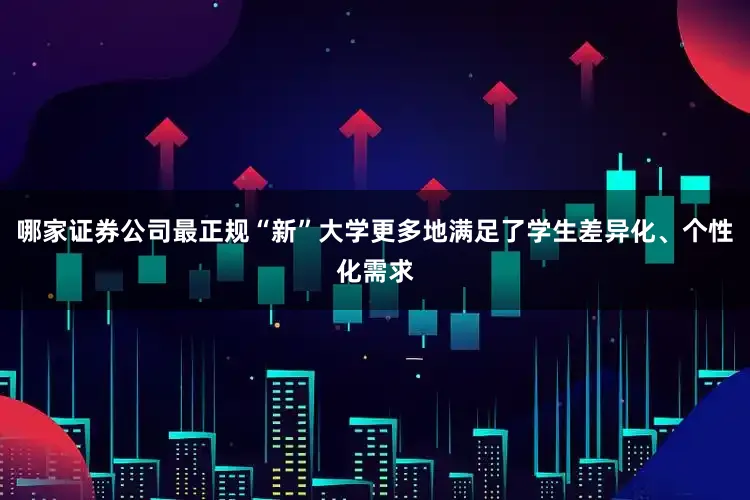 哪家证券公司最正规“新”大学更多地满足了学生差异化、个性化需求
