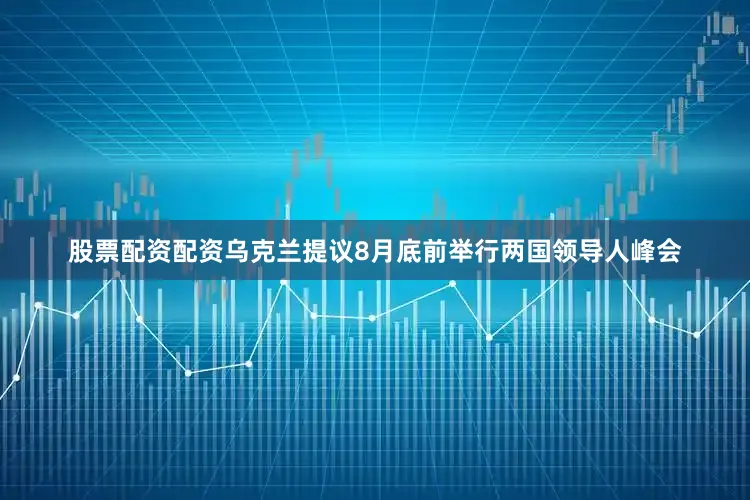 股票配资配资乌克兰提议8月底前举行两国领导人峰会