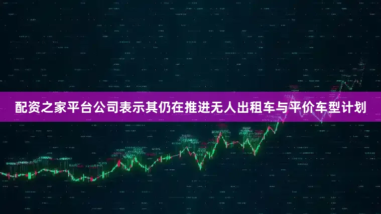 配资之家平台公司表示其仍在推进无人出租车与平价车型计划