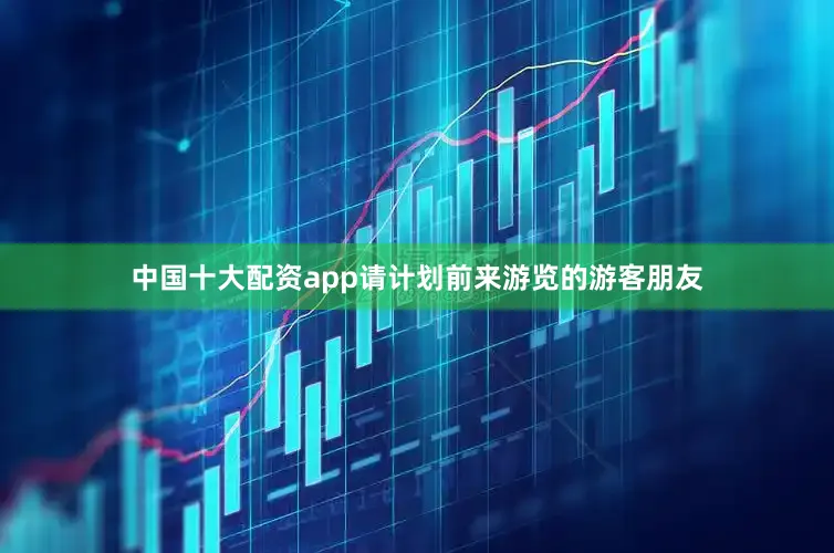 中国十大配资app请计划前来游览的游客朋友