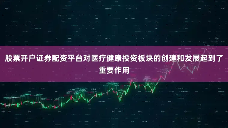 股票开户证券配资平台对医疗健康投资板块的创建和发展起到了重要作用