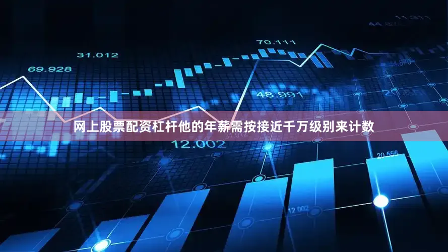 网上股票配资杠杆他的年薪需按接近千万级别来计数