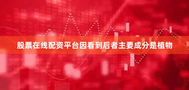 股票在线配资平台因看到后者主要成分是植物