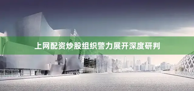 上网配资炒股组织警力展开深度研判