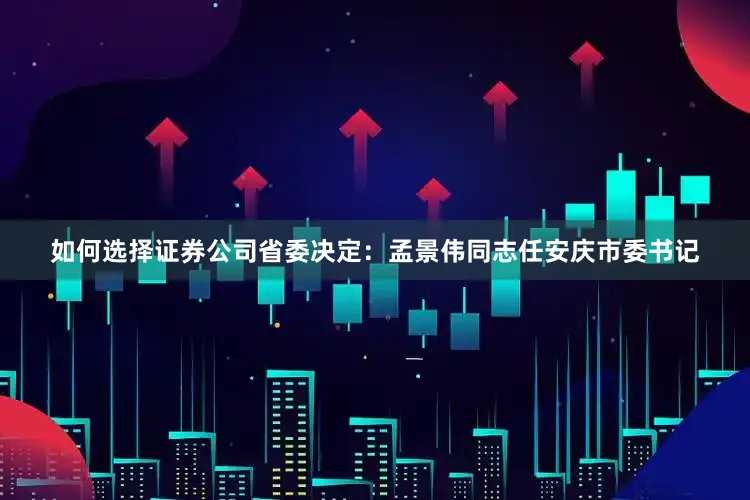 如何选择证券公司省委决定：孟景伟同志任安庆市委书记