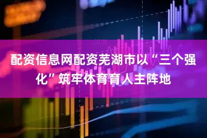 配资信息网配资芜湖市以“三个强化”筑牢体育育人主阵地