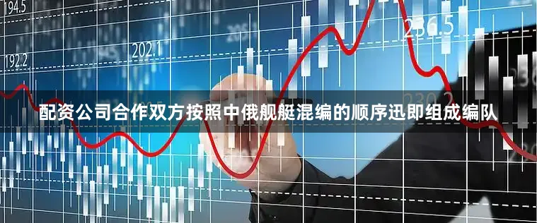 配资公司合作双方按照中俄舰艇混编的顺序迅即组成编队