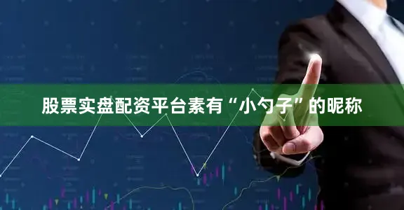 股票实盘配资平台素有“小勺子”的昵称