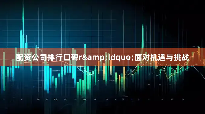 配资公司排行口碑r&ldquo;面对机遇与挑战