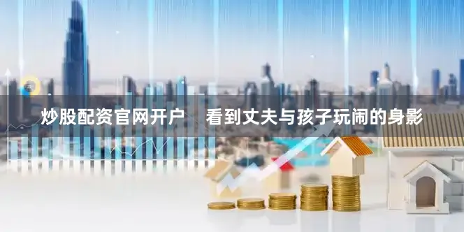 炒股配资官网开户    看到丈夫与孩子玩闹的身影