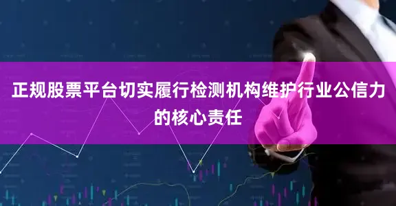 正规股票平台切实履行检测机构维护行业公信力的核心责任