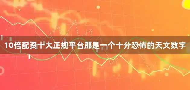 10倍配资十大正规平台那是一个十分恐怖的天文数字